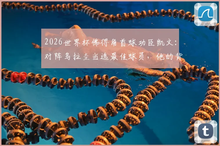 2026世界杯佛得角首球功臣凯文:对阵乌拉圭当选最佳球员,他的背景与表现全解析