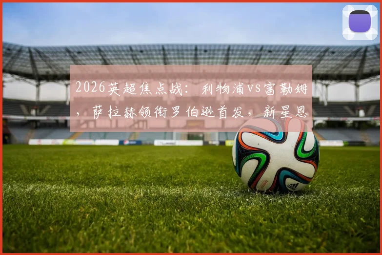 2026英超焦点战：利物浦vs富勒姆，萨拉赫领衔罗伯逊首发，新星恩古莫哈登场引关注