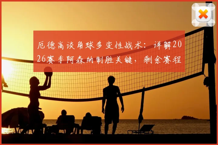 厄德高谈角球多变性战术:详解2026赛季阿森纳制胜关键,剩余赛程全力争胜攻略