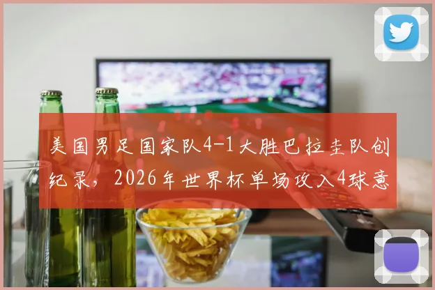 美国男足国家队4-1大胜巴拉圭队创纪录，2026年世界杯单场攻入4球意义何在？