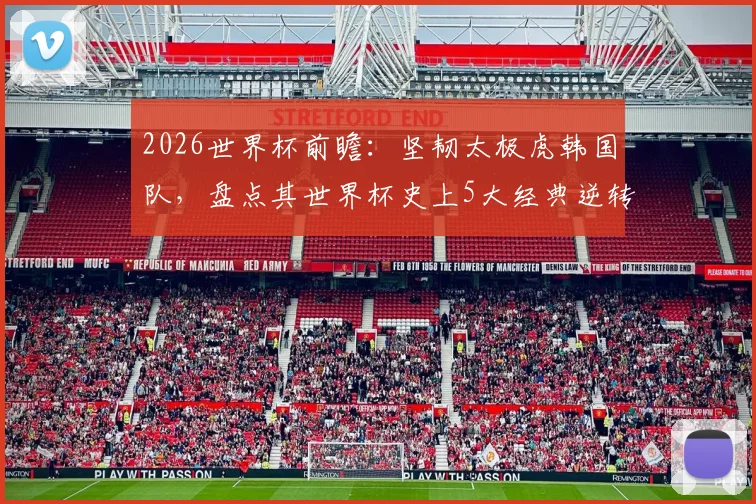 2026世界杯前瞻:坚韧太极虎韩国队,盘点其世界杯史上5大经典逆转战役,诠释何为亚洲逆转王