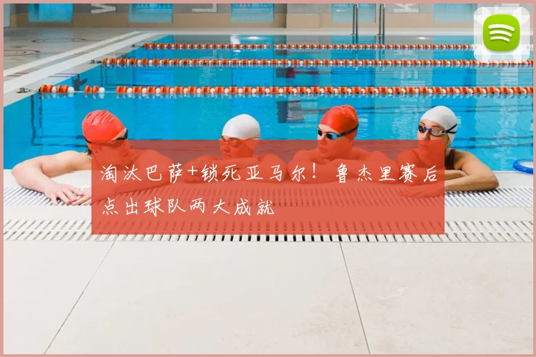 淘汰巴萨+锁死亚马尔！鲁杰里赛后点出球队两大成就