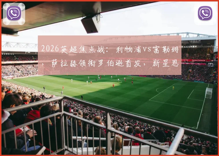 2026英超焦点战:利物浦vs富勒姆,萨拉赫领衔罗伯逊首发,新星恩古莫哈登场引关注
