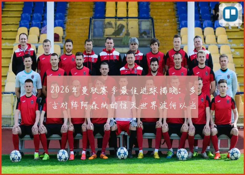 2026年曼联赛季最佳进球揭晓：多古对阵阿森纳的惊天世界波何以当选？球迷热议评选标准