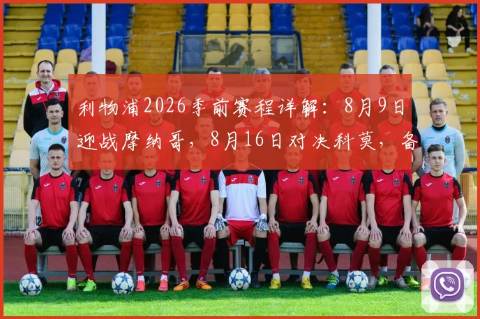 利物浦2026季前赛程详解：8月9日迎战摩纳哥，8月16日对决科莫，备战看点与票务指南