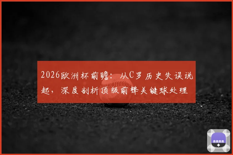 2026欧洲杯前瞻:从C罗历史失误说起,深度剖析顶级前锋关键球处理与倒三角战术配合