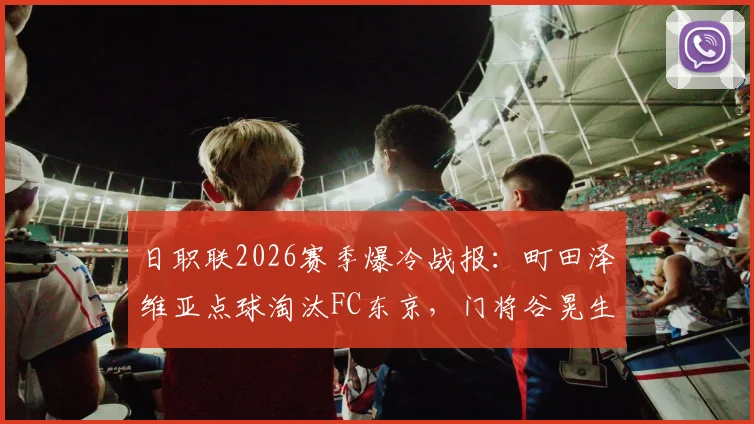 日职联2026赛季爆冷战报:町田泽维亚点球淘汰FC东京,门将谷晃生两度扑点成关键先生