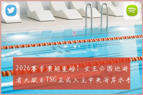 2026赛季澳超重磅!女王公园巡游者大股东TSG正式入主中央海岸水手,解析易主后球队前景与澳超格局变化