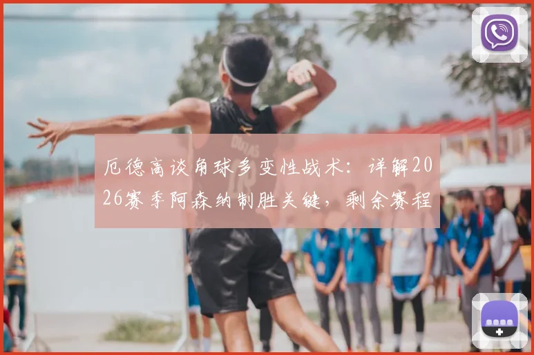 厄德高谈角球多变性战术：详解2026赛季阿森纳制胜关键，剩余赛程全力争胜攻略