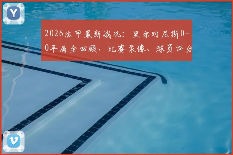 2026法甲最新战况：里尔对尼斯0-0平局全回顾，比赛录像、球员评分及战术分析一览