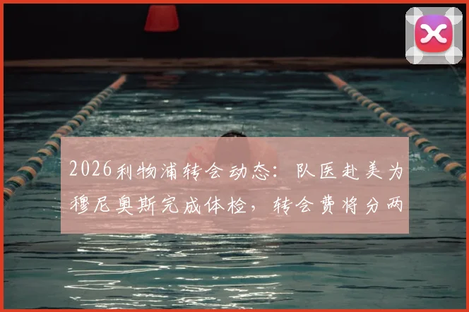 2026利物浦转会动态:队医赴美为穆尼奥斯完成体检,转会费将分两期支付,背后细节解读