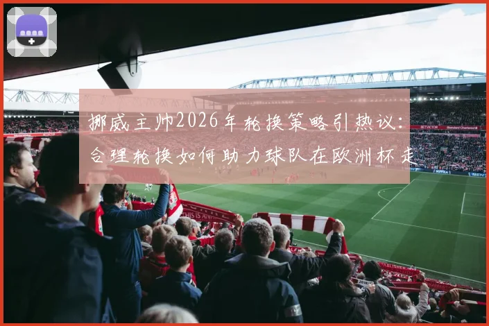 挪威主帅2026年轮换策略引热议:合理轮换如何助力球队在欧洲杯走得更远?