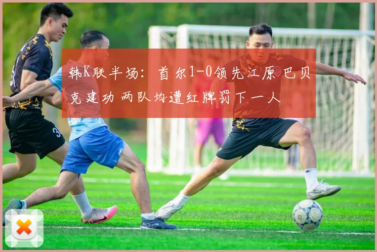韩K联半场：首尔1-0领先江原 巴贝克建功 两队均遭红牌罚下一人