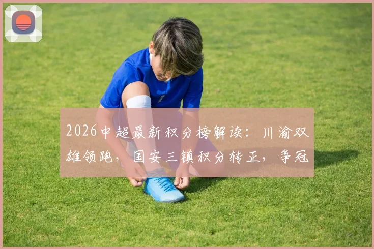 2026中超最新积分榜解读：川渝双雄领跑，国安三镇积分转正，争冠格局初显