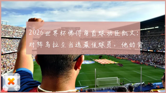 2026世界杯佛得角首球功臣凯文：对阵乌拉圭当选最佳球员，他的背景与表现全解析