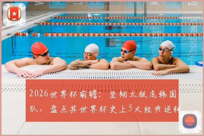 2026世界杯前瞻：坚韧太极虎韩国队，盘点其世界杯史上5大经典逆转战役，诠释何为亚洲逆转王