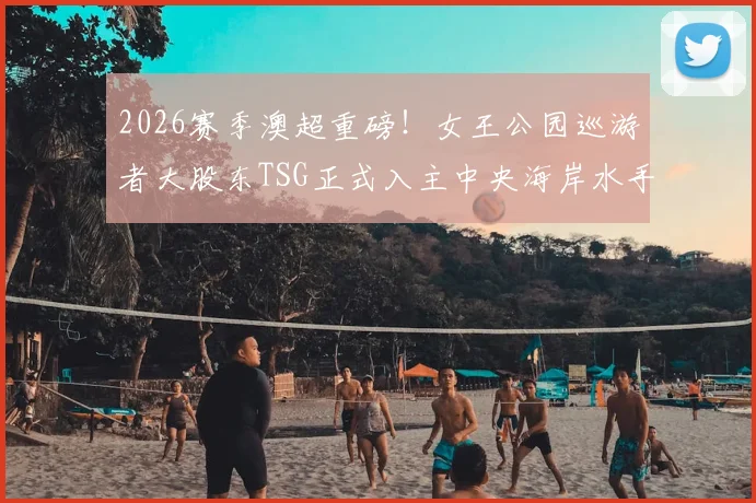 2026赛季澳超重磅！女王公园巡游者大股东TSG正式入主中央海岸水手，解析易主后球队前景与澳超格局变化