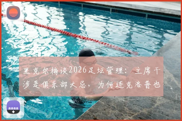 里克尔梅谈2026足坛管理：主席干涉是俱乐部大忌，为何连克洛普也拒绝皇马帅位？