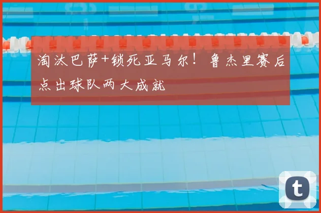 淘汰巴萨+锁死亚马尔!鲁杰里赛后点出球队两大成就