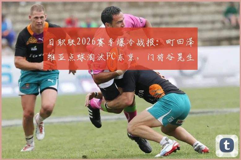 日职联2026赛季爆冷战报：町田泽维亚点球淘汰FC东京，门将谷晃生两度扑点成关键先生