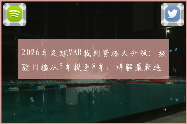 2026年足球VAR裁判资格大升级：经验门槛从5年提至8年，详解最新选拔标准与晋升路径