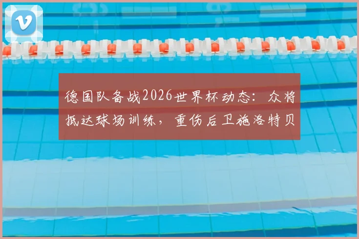德国队备战2026世界杯动态：众将抵达球场训练，重伤后卫施洛特贝克拄拐入内引关注