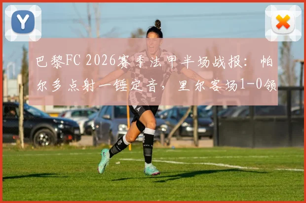 巴黎FC 2026赛季法甲半场战报：帕尔多点射一锤定音，里尔客场1-0领先，详细解读双方战术博弈与全场数据解析