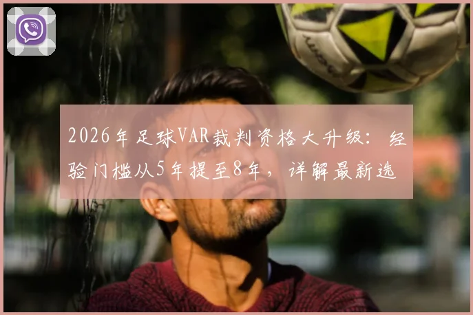 2026年足球VAR裁判资格大升级:经验门槛从5年提至8年,详解最新选拔标准与晋升路径